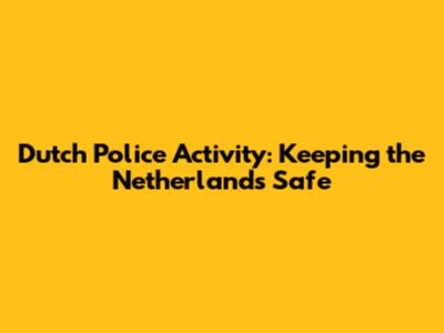 Dutch Police Activity: Keeping the Netherlands Safe
