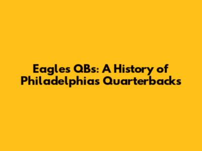 Eagles QBs: A History of Philadelphia's Quarterbacks
