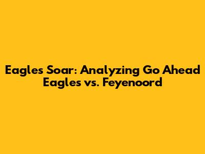 Eagles Soar: Analyzing Go Ahead Eagles vs. Feyenoord