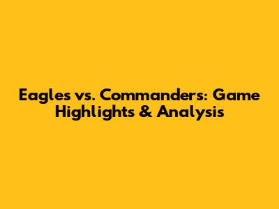 Eagles vs. Commanders: Game Highlights & Analysis
