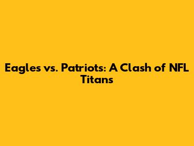 Eagles vs. Patriots: A Clash of NFL Titans