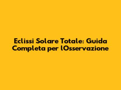 Eclissi Solare Totale: Guida Completa per l'Osservazione