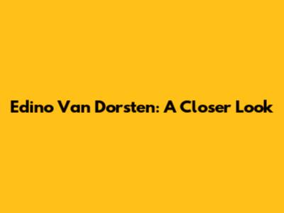 Edino Van Dorsten: A Closer Look