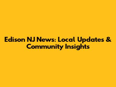 Edison NJ News: Local Updates & Community Insights