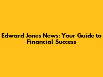 Edward Jones News: Your Guide to Financial Success
