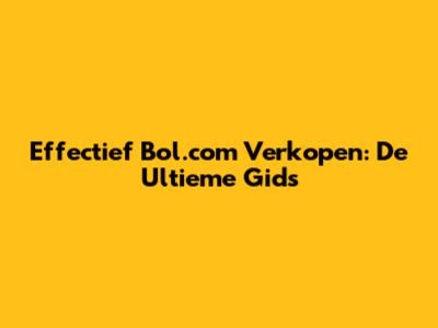Effectief Bol.com Verkopen: De Ultieme Gids