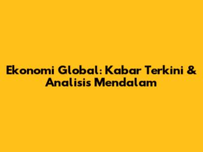 Ekonomi Global: Kabar Terkini & Analisis Mendalam