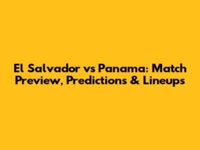 El Salvador vs Panama: Match Preview, Predictions & Lineups