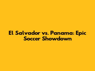 El Salvador vs. Panama: Epic Soccer Showdown