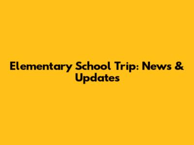 Elementary School Trip: News & Updates