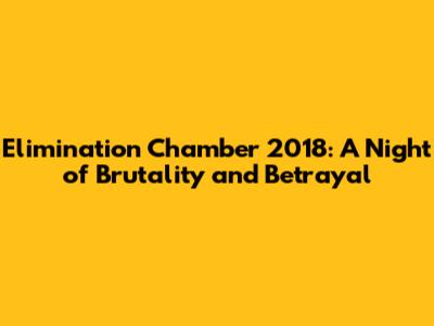 Elimination Chamber 2018: A Night of Brutality and Betrayal