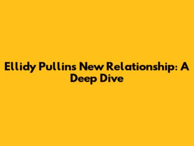 Ellidy Pullin's New Relationship: A Deep Dive