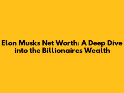 Elon Musk's Net Worth: A Deep Dive into the Billionaire's Wealth