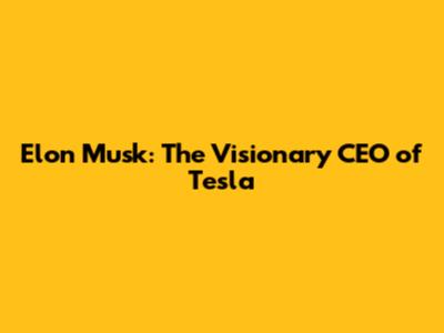 Elon Musk: The Visionary CEO of Tesla
