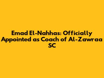 Emad El-Nahhas: Officially Appointed as Coach of Al-Zawraa SC