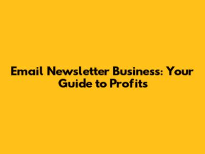 Email Newsletter Business: Your Guide to Profits