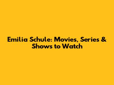 Emilia Schule: Movies, Series & Shows to Watch