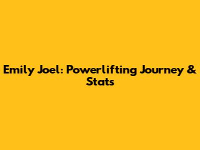 Emily Joel: Powerlifting Journey & Stats