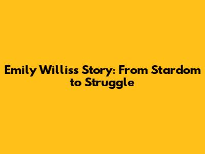 Emily Willis's Story: From Stardom to Struggle