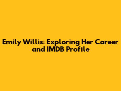 Emily Willis: Exploring Her Career and IMDB Profile