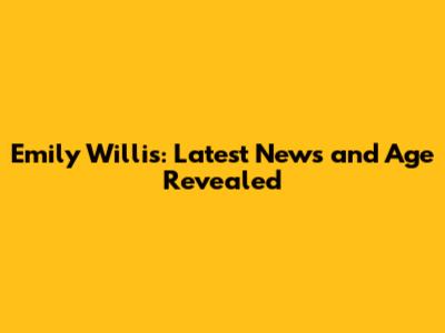 Emily Willis: Latest News and Age Revealed