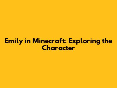 Emily in Minecraft: Exploring the Character