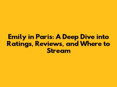 Emily in Paris: A Deep Dive into Ratings, Reviews, and Where to Stream