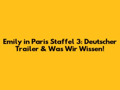 Emily in Paris Staffel 3: Deutscher Trailer & Was Wir Wissen!