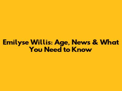 Emilyse Willis: Age, News & What You Need to Know