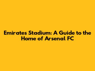 Emirates Stadium: A Guide to the Home of Arsenal FC