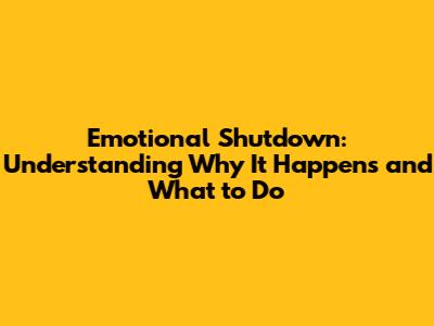 Emotional Shutdown: Understanding Why It Happens and What to Do