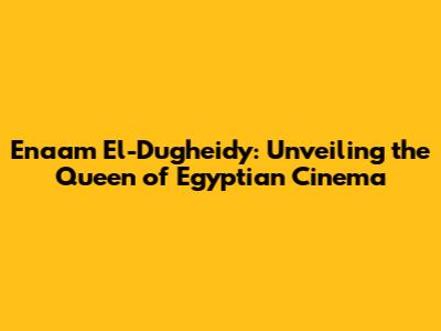 Enaam El-Dugheidy: Unveiling the Queen of Egyptian Cinema
