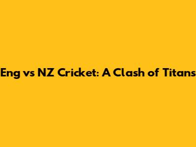 Eng vs NZ Cricket: A Clash of Titans