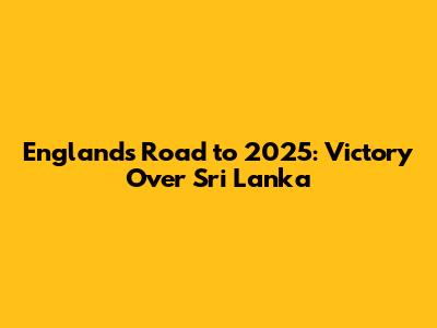 England's Road to 2025: Victory Over Sri Lanka