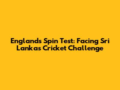 England's Spin Test: Facing Sri Lanka's Cricket Challenge