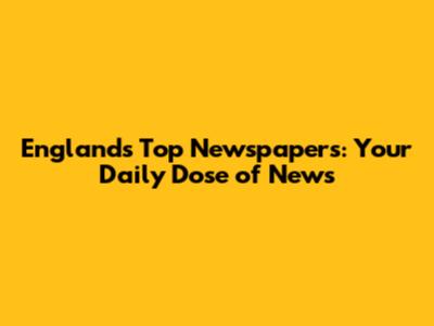 England's Top Newspapers: Your Daily Dose of News