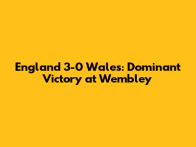 England 3-0 Wales: Dominant Victory at Wembley