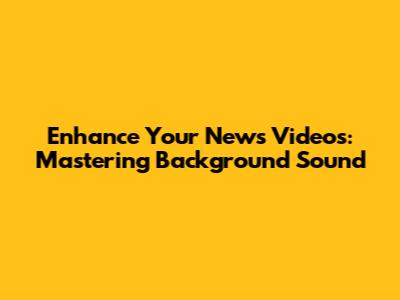 Enhance Your News Videos: Mastering Background Sound