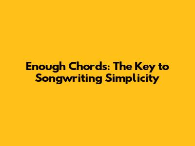 Enough Chords: The Key to Songwriting Simplicity