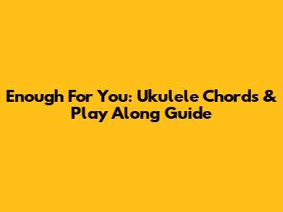 Enough For You: Ukulele Chords & Play Along Guide