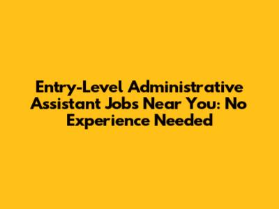 Entry-Level Administrative Assistant Jobs Near You: No Experience Needed