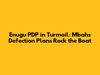 Enugu PDP in Turmoil: Mbah's Defection Plans Rock the Boat