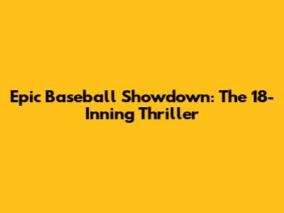 Epic Baseball Showdown: The 18-Inning Thriller