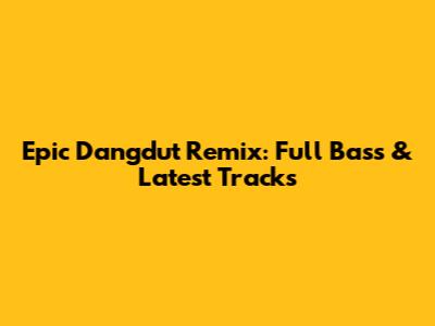 Epic Dangdut Remix: Full Bass & Latest Tracks