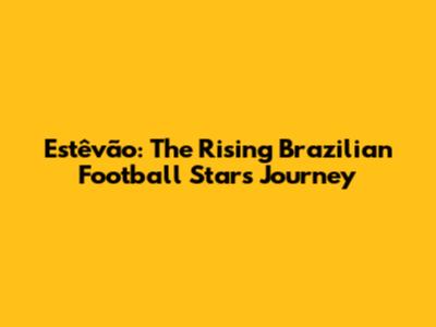 Estêvão: The Rising Brazilian Football Star's Journey