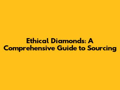 Ethical Diamonds: A Comprehensive Guide to Sourcing