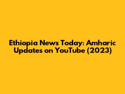 Ethiopia News Today: Amharic Updates on YouTube (2023)