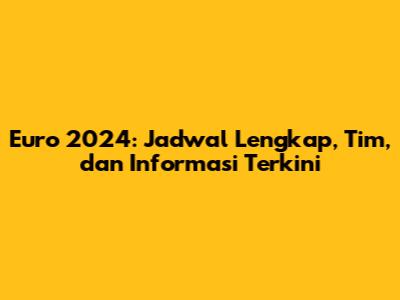 Euro 2024: Jadwal Lengkap, Tim, dan Informasi Terkini
