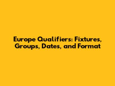Europe Qualifiers: Fixtures, Groups, Dates, and Format