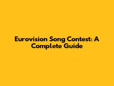 Eurovision Song Contest: A Complete Guide